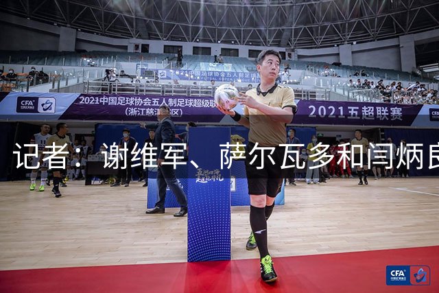 记者：谢维军、萨尔瓦多和闫炳良都有身体反应，还需检查评估